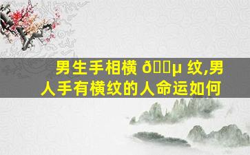 男生手相横 🐵 纹,男人手有横纹的人命运如何